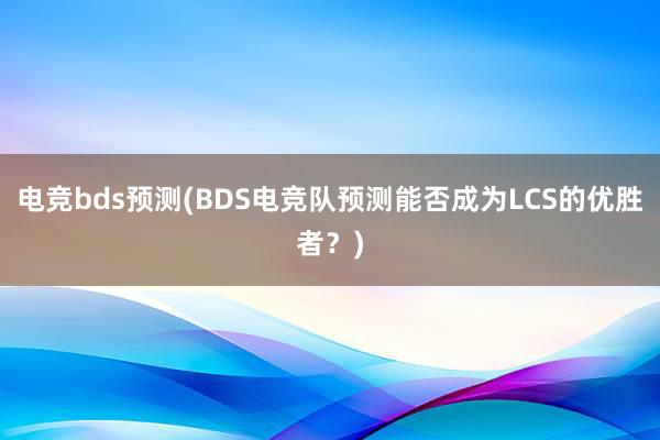 电竞bds预测(BDS电竞队预测能否成为LCS的优胜者？)