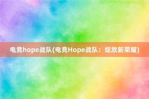 电竞hope战队(电竞Hope战队：绽放新荣耀)