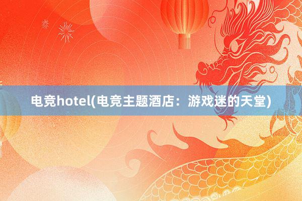 电竞hotel(电竞主题酒店：游戏迷的天堂)