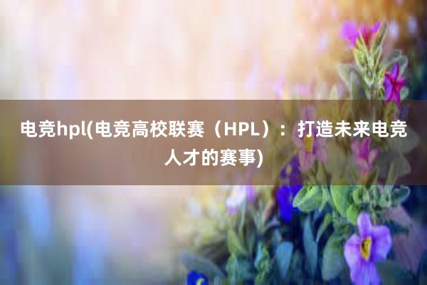 电竞hpl(电竞高校联赛（HPL）：打造未来电竞人才的赛事)