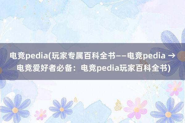 电竞pedia(玩家专属百科全书——电竞pedia → 电竞爱好者必备：电竞pedia玩家百科全书)