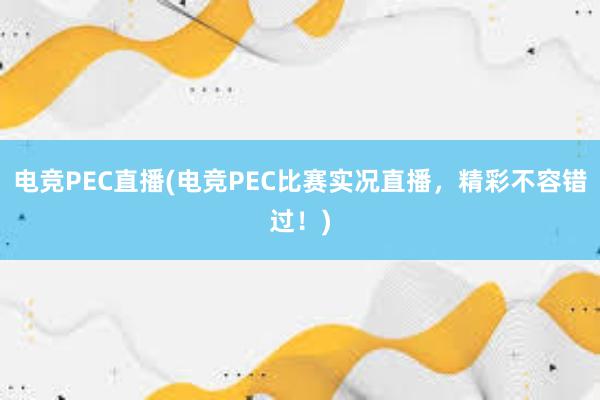 电竞PEC直播(电竞PEC比赛实况直播，精彩不容错过！)