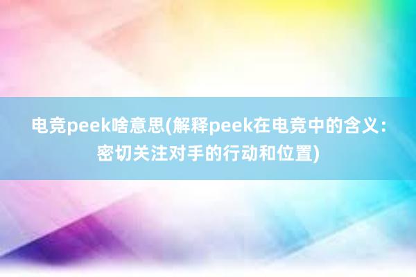 电竞peek啥意思(解释peek在电竞中的含义：密切关注对手的行动和位置)