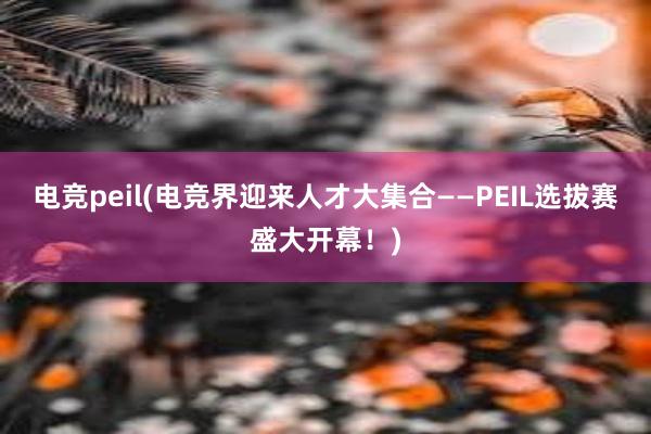 电竞peil(电竞界迎来人才大集合——PEIL选拔赛盛大开幕！)