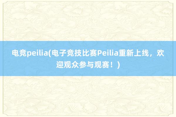 电竞peilia(电子竞技比赛Peilia重新上线，欢迎观众参与观赛！)