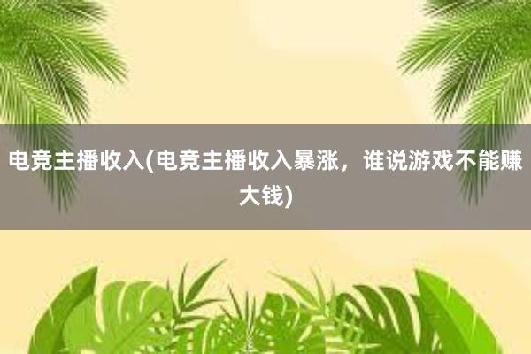 电竞主播收入(电竞主播收入暴涨，谁说游戏不能赚大钱)