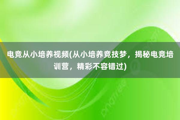 电竞从小培养视频(从小培养竞技梦，揭秘电竞培训营，精彩不容错过)