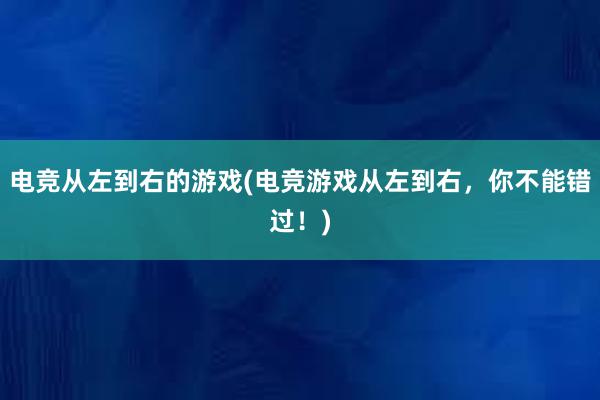 电竞从左到右的游戏(电竞游戏从左到右，你不能错过！)