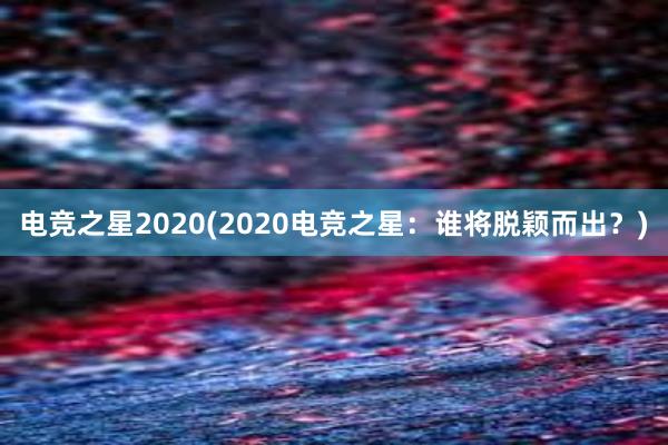 电竞之星2020(2020电竞之星：谁将脱颖而出？)