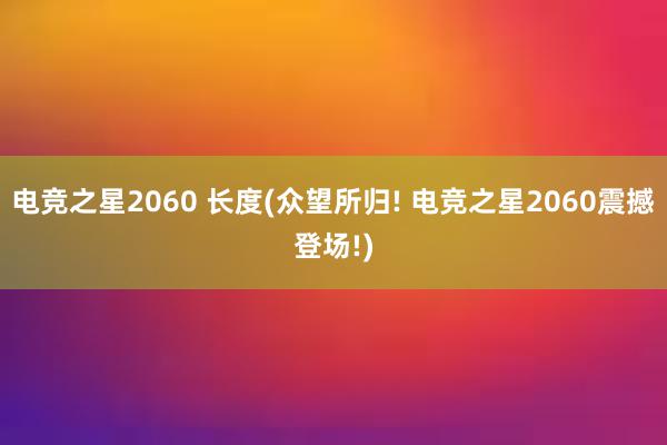 电竞之星2060 长度(众望所归! 电竞之星2060震撼登场!)