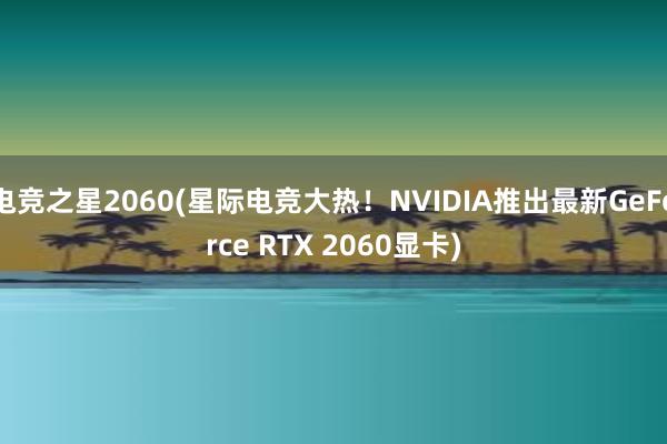 电竞之星2060(星际电竞大热！NVIDIA推出最新GeForce RTX 2060显卡)