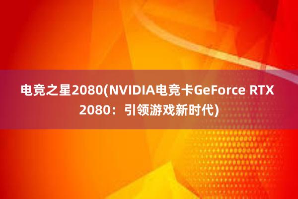 电竞之星2080(NVIDIA电竞卡GeForce RTX 2080：引领游戏新时代)