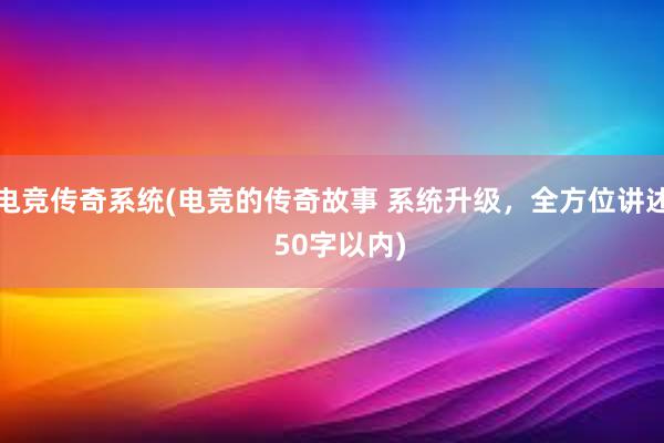 电竞传奇系统(电竞的传奇故事 系统升级，全方位讲述  50字以内)