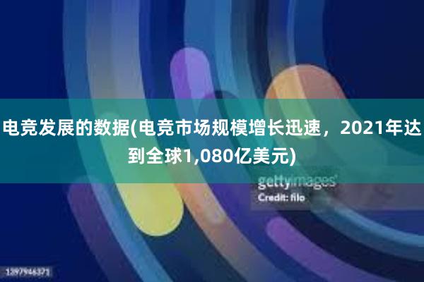 电竞发展的数据(电竞市场规模增长迅速，2021年达到全球1，080亿美元)