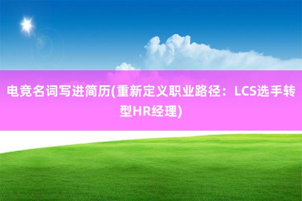 电竞名词写进简历(重新定义职业路径：LCS选手转型HR经理)