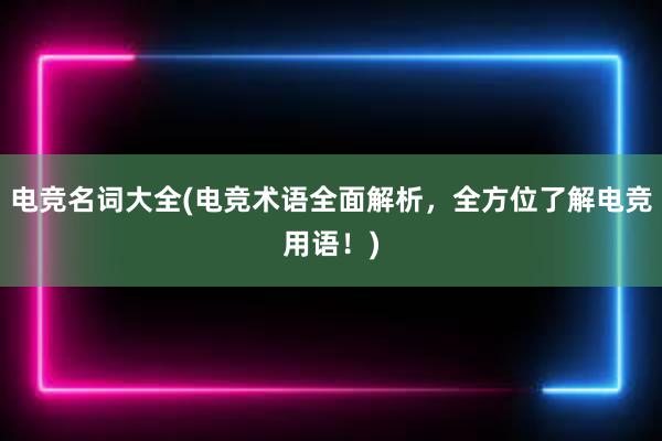 电竞名词大全(电竞术语全面解析，全方位了解电竞用语！)