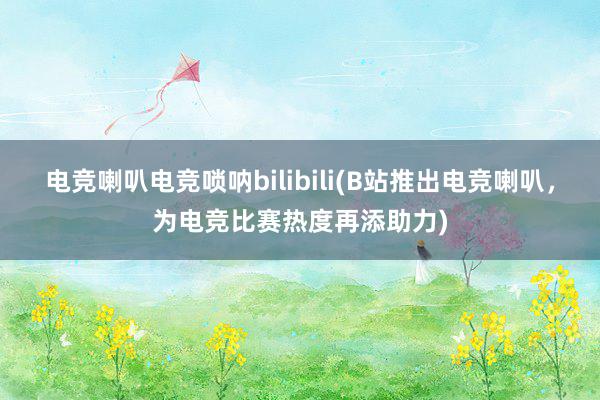 电竞喇叭电竞唢呐bilibili(B站推出电竞喇叭，为电竞比赛热度再添助力)