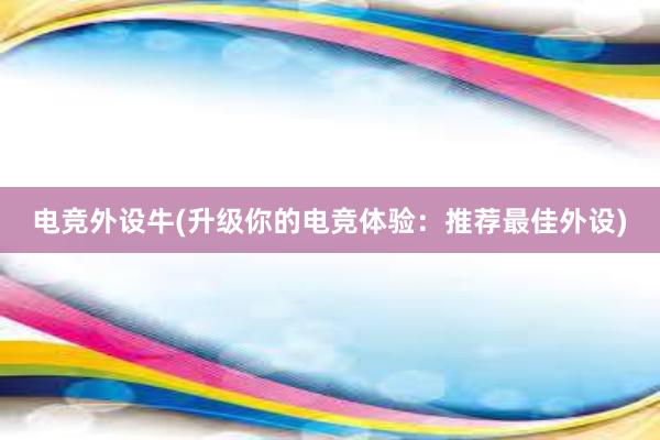 电竞外设牛(升级你的电竞体验：推荐最佳外设)