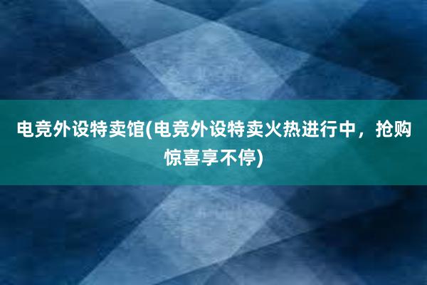 电竞外设特卖馆(电竞外设特卖火热进行中，抢购惊喜享不停)