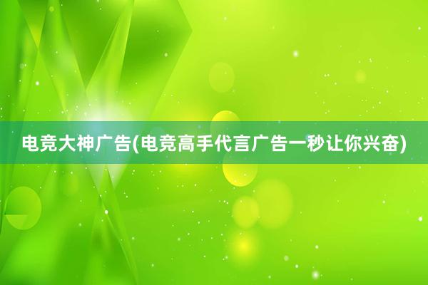 电竞大神广告(电竞高手代言广告一秒让你兴奋)