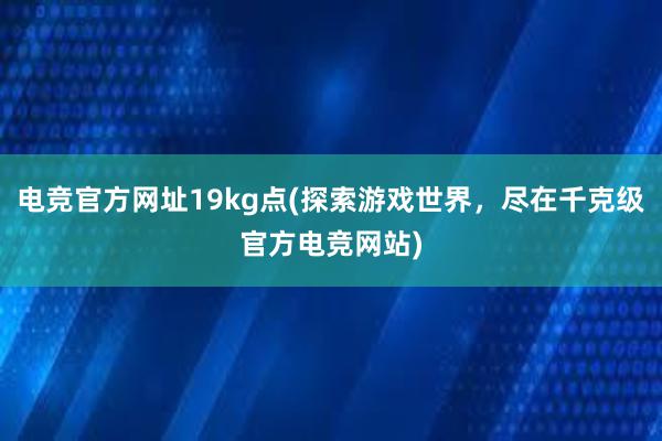 电竞官方网址19kg点(探索游戏世界，尽在千克级官方电竞网站)