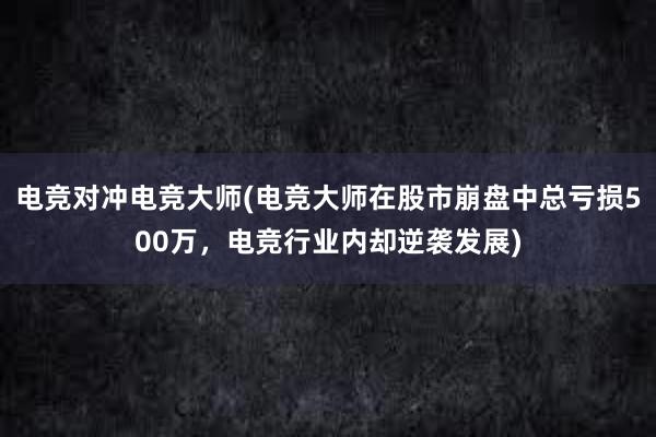 电竞对冲电竞大师(电竞大师在股市崩盘中总亏损500万，电竞行业内却逆袭发展)