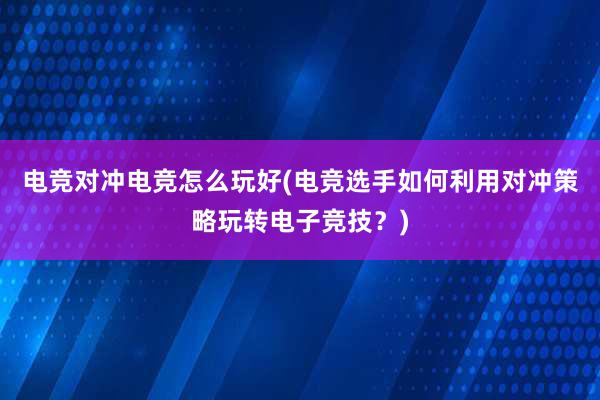 电竞对冲电竞怎么玩好(电竞选手如何利用对冲策略玩转电子竞技？)