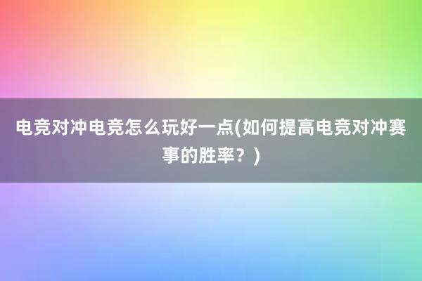 电竞对冲电竞怎么玩好一点(如何提高电竞对冲赛事的胜率？)