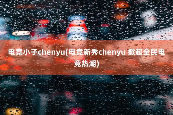 电竞小子chenyu(电竞新秀chenyu 掀起全民电竞热潮)