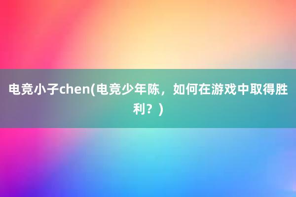 电竞小子chen(电竞少年陈，如何在游戏中取得胜利？)