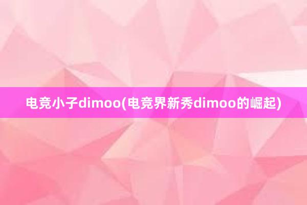 电竞小子dimoo(电竞界新秀dimoo的崛起)