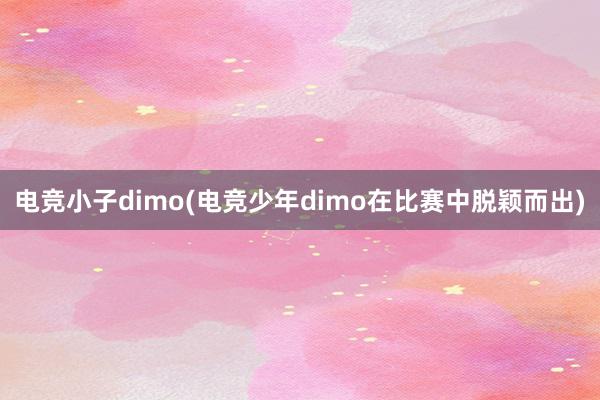 电竞小子dimo(电竞少年dimo在比赛中脱颖而出)