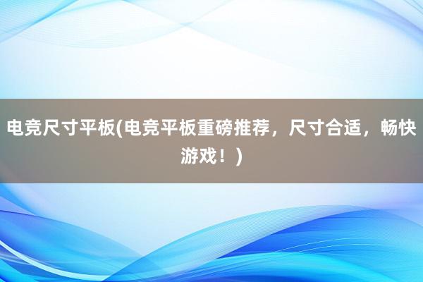 电竞尺寸平板(电竞平板重磅推荐，尺寸合适，畅快游戏！)