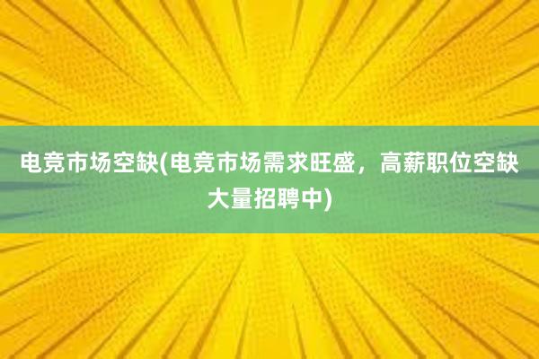 电竞市场空缺(电竞市场需求旺盛，高薪职位空缺大量招聘中)