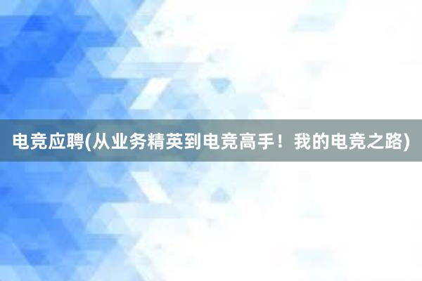 电竞应聘(从业务精英到电竞高手！我的电竞之路)