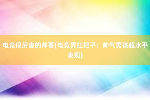 电竞很厉害的帅哥(电竞界扛把子：帅气男孩超水平表现)