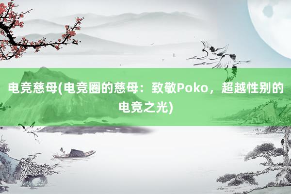 电竞慈母(电竞圈的慈母：致敬Poko，超越性别的电竞之光)