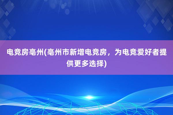 电竞房亳州(亳州市新增电竞房，为电竞爱好者提供更多选择)