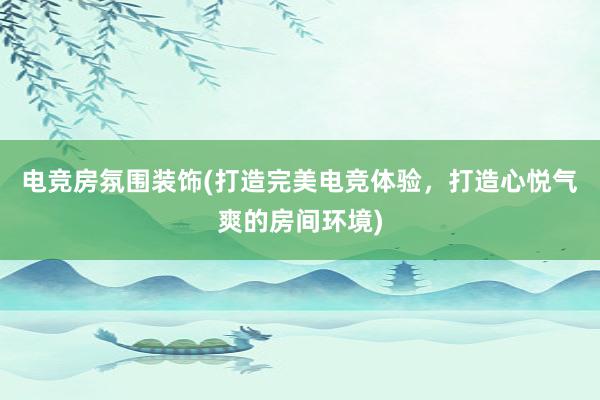 电竞房氛围装饰(打造完美电竞体验，打造心悦气爽的房间环境)