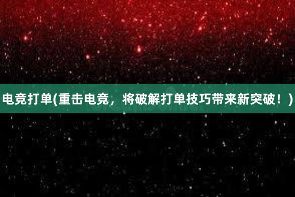 电竞打单(重击电竞，将破解打单技巧带来新突破！)