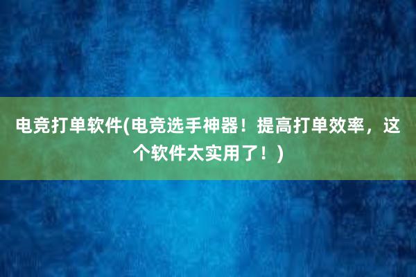 电竞打单软件(电竞选手神器！提高打单效率，这个软件太实用了！)