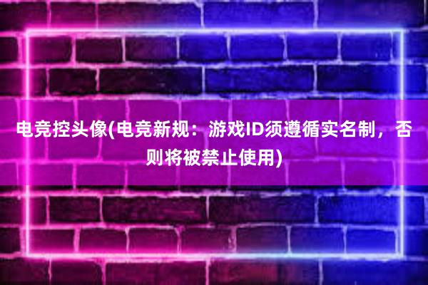 电竞控头像(电竞新规：游戏ID须遵循实名制，否则将被禁止使用)