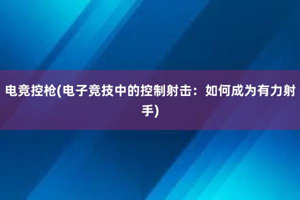 电竞控枪(电子竞技中的控制射击：如何成为有力射手)