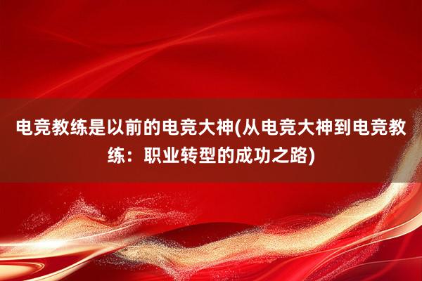 电竞教练是以前的电竞大神(从电竞大神到电竞教练：职业转型的成功之路)