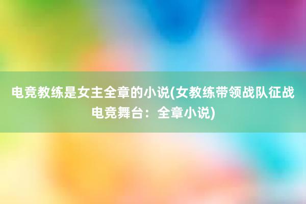 电竞教练是女主全章的小说(女教练带领战队征战电竞舞台：全章小说)