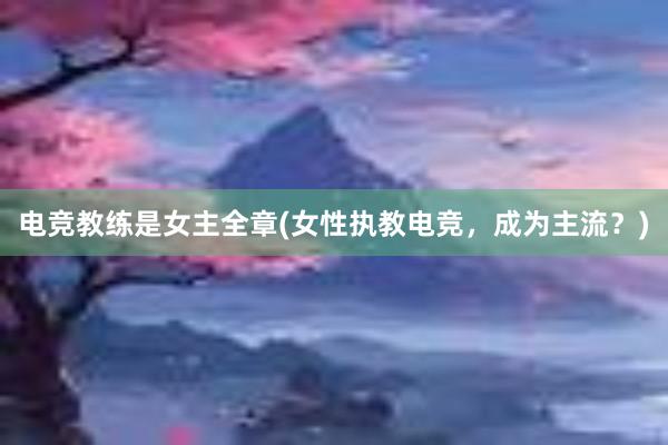 电竞教练是女主全章(女性执教电竞，成为主流？)