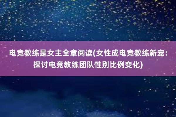 电竞教练是女主全章阅读(女性成电竞教练新宠：探讨电竞教练团队性别比例变化)