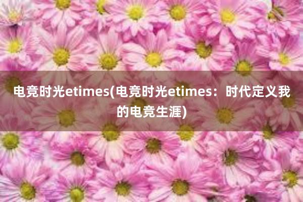 电竞时光etimes(电竞时光etimes：时代定义我的电竞生涯)