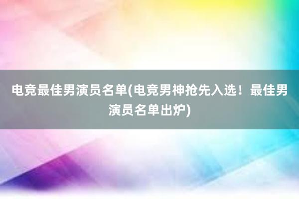 电竞最佳男演员名单(电竞男神抢先入选！最佳男演员名单出炉)