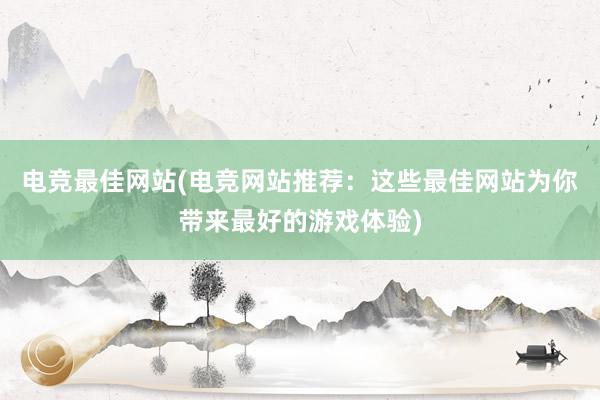 电竞最佳网站(电竞网站推荐：这些最佳网站为你带来最好的游戏体验)